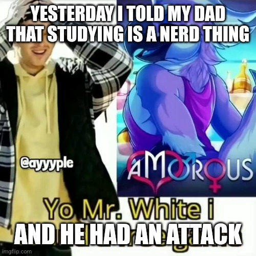 He even told my mom he's going to kick me out of the house when I become 18 | YESTERDAY I TOLD MY DAD THAT STUDYING IS A NERD THING; AND HE HAD AN ATTACK | made w/ Imgflip meme maker