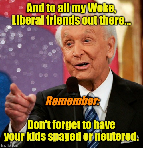 And to all my Woke, Liberal friends out there... Remember:; Don't forget to have your kids spayed or neutered. | made w/ Imgflip meme maker
