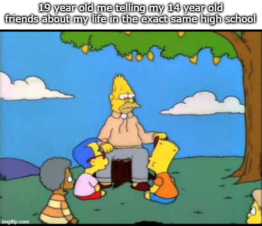 Let a grizzled veteran tell you a story | 19 year old me telling my 14 year old friends about my life in the exact same high school | image tagged in grandpa simpson lemon tree | made w/ Imgflip meme maker