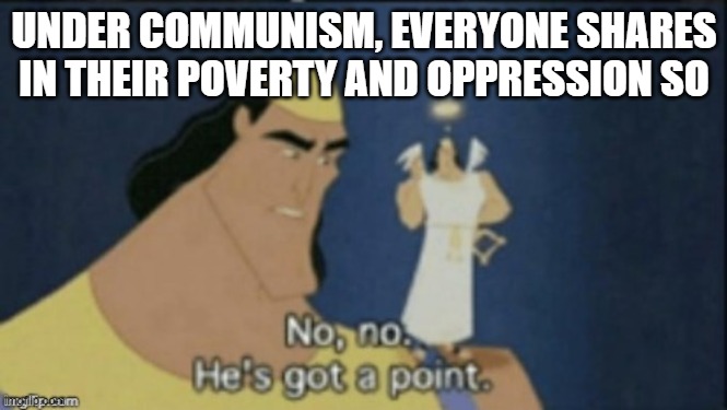 no no hes got a point | UNDER COMMUNISM, EVERYONE SHARES IN THEIR POVERTY AND OPPRESSION SO | image tagged in no no hes got a point | made w/ Imgflip meme maker