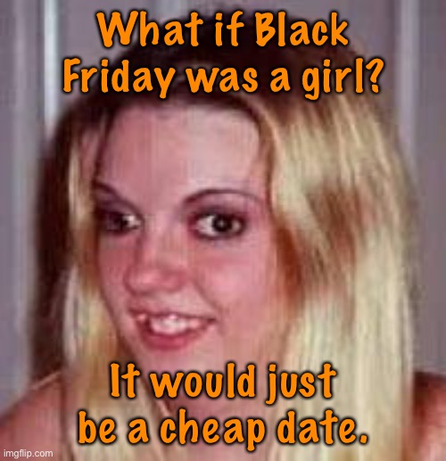 Black Friday | What if Black Friday was a girl? It would just be a cheap date. | image tagged in ugly girlfriend,black friday,a girl,she would be,cheap date | made w/ Imgflip meme maker