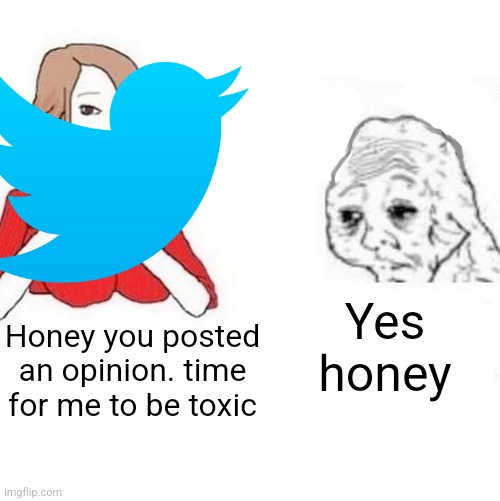 Yes Honey | Yes honey; Honey you posted an opinion. time for me to be toxic | image tagged in yes honey | made w/ Imgflip meme maker