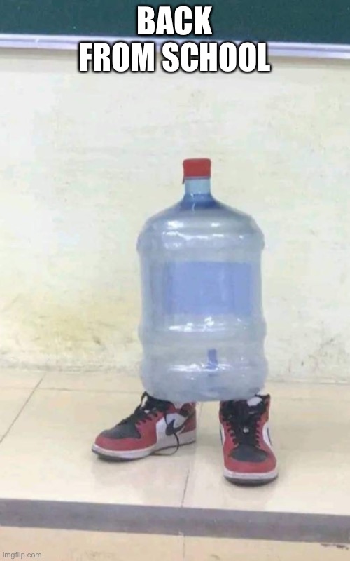 Water dispenser jug drip | BACK FROM SCHOOL | image tagged in water dispenser jug drip | made w/ Imgflip meme maker