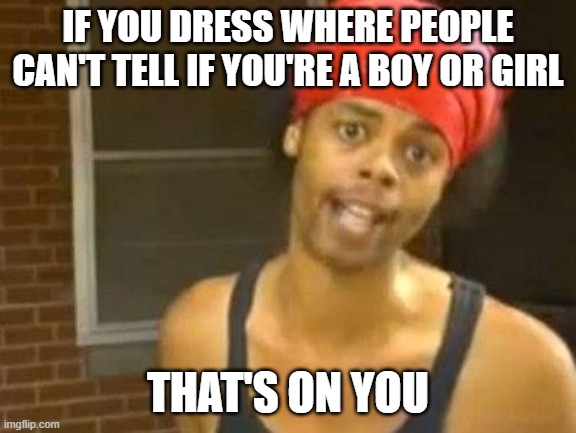 antoine dodson | IF YOU DRESS WHERE PEOPLE CAN'T TELL IF YOU'RE A BOY OR GIRL THAT'S ON YOU | image tagged in antoine dodson | made w/ Imgflip meme maker