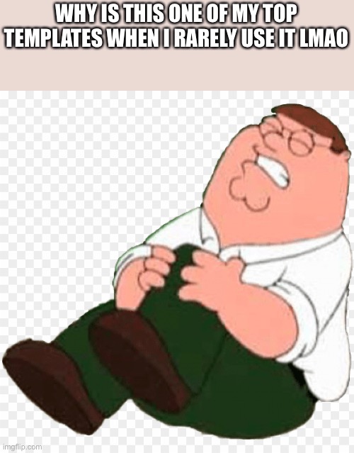 Peter hurts his knee | WHY IS THIS ONE OF MY TOP TEMPLATES WHEN I RARELY USE IT LMAO | image tagged in peter hurts his knee | made w/ Imgflip meme maker