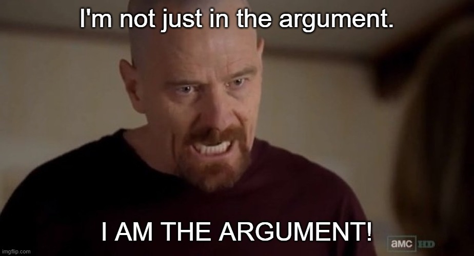 hello bozos | I'm not just in the argument. I AM THE ARGUMENT! | image tagged in i am the one who knocks | made w/ Imgflip meme maker