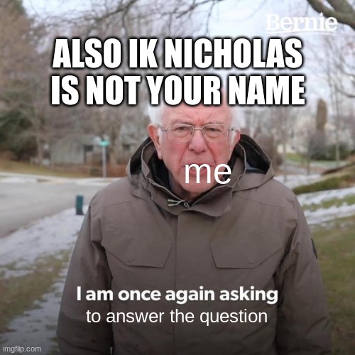 me to answer the question ALSO IK NICHOLAS IS NOT YOUR NAME | image tagged in memes,bernie i am once again asking for your support | made w/ Imgflip meme maker