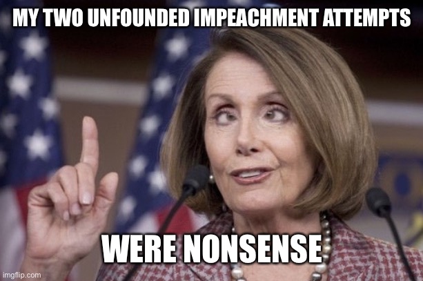 Nancy pelosi | MY TWO UNFOUNDED IMPEACHMENT ATTEMPTS WERE NONSENSE | image tagged in nancy pelosi | made w/ Imgflip meme maker