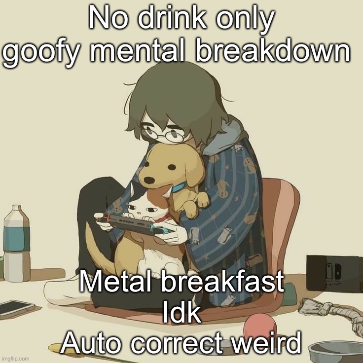 Avogado6 | No drink only goofy mental breakdown; Metal breakfast
Idk
Auto correct weird | image tagged in avogado6 | made w/ Imgflip meme maker