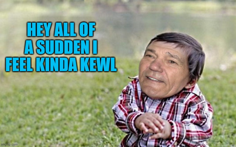 kewl | HEY ALL OF A SUDDEN I FEEL KINDA KEWL | image tagged in evil-kewlew-toddler,kewlew | made w/ Imgflip meme maker