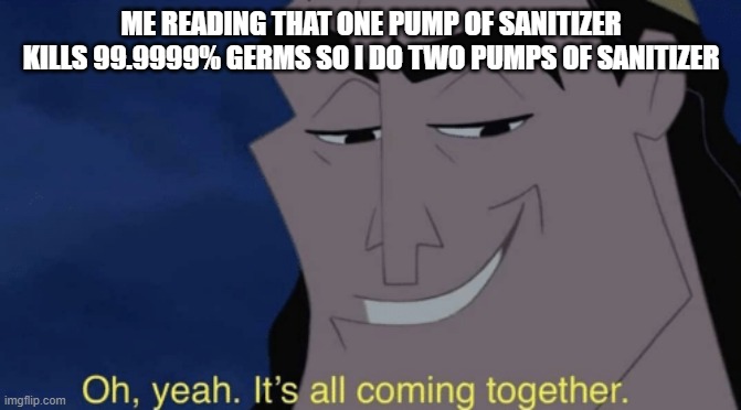 yeah its all coming together | ME READING THAT ONE PUMP OF SANITIZER KILLS 99.9999% GERMS SO I DO TWO PUMPS OF SANITIZER | image tagged in it's all coming together | made w/ Imgflip meme maker