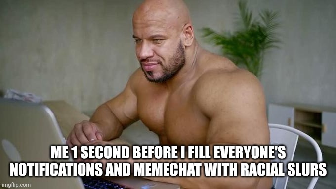 Buff guy typing | ME 1 SECOND BEFORE I FILL EVERYONE'S NOTIFICATIONS AND MEMECHAT WITH RACIAL SLURS | image tagged in buff guy typing | made w/ Imgflip meme maker