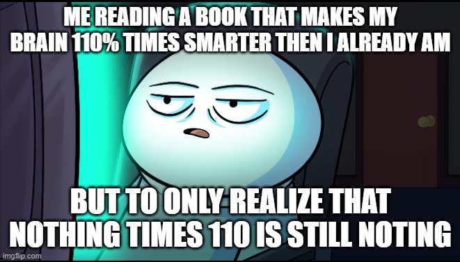 this be like | ME READING A BOOK THAT MAKES MY BRAIN 110% TIMES SMARTER THEN I ALREADY AM; BUT TO ONLY REALIZE THAT NOTHING TIMES 110 IS STILL NOTING | image tagged in odd1sout wut | made w/ Imgflip meme maker