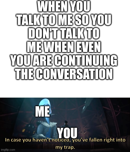  WHEN YOU TALK TO ME SO YOU DON'T TALK TO ME WHEN EVEN YOU ARE CONTINUING THE CONVERSATION; ME; YOU | image tagged in blank white template,megamind trap template | made w/ Imgflip meme maker