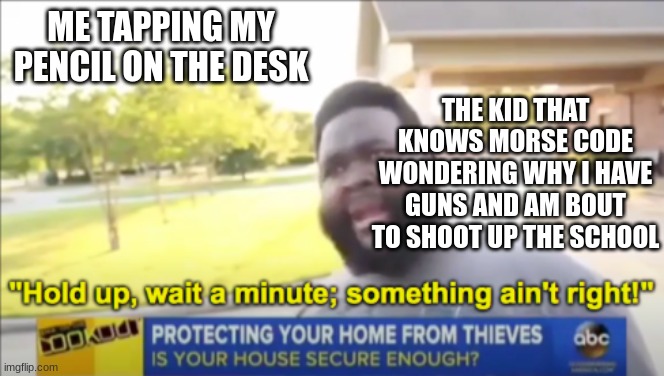 Wait why you got guns mate? | ME TAPPING MY PENCIL ON THE DESK; THE KID THAT KNOWS MORSE CODE WONDERING WHY I HAVE GUNS AND AM BOUT TO SHOOT UP THE SCHOOL | image tagged in hold up wait a minute something aint right | made w/ Imgflip meme maker