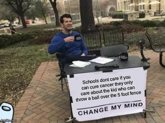 True | Schools dont care if you can cure cancer they only care about the kid who can throw a ball over the 5 foot fence | image tagged in memes,change my mind | made w/ Imgflip meme maker
