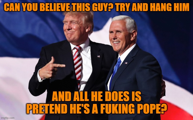 donald trump mike pence | CAN YOU BELIEVE THIS GUY? TRY AND HANG HIM AND ALL HE DOES IS PRETEND HE'S A FUKING POPE? | image tagged in donald trump mike pence | made w/ Imgflip meme maker