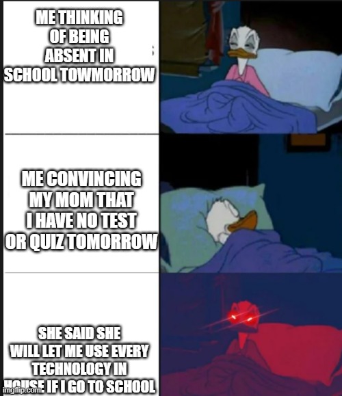 Middle School Students be like | ME THINKING OF BEING ABSENT IN SCHOOL TOWMORROW; ME CONVINCING MY MOM THAT I HAVE NO TEST OR QUIZ TOMORROW; SHE SAID SHE WILL LET ME USE EVERY TECHNOLOGY IN HOUSE IF I GO TO SCHOOL | image tagged in donald duck awake | made w/ Imgflip meme maker