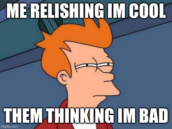 Futurama Fry Meme | ME RELISHING IM COOL; THEM THINKING IM BAD | image tagged in memes,futurama fry | made w/ Imgflip meme maker