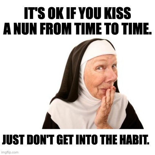 Nun | IT'S OK IF YOU KISS A NUN FROM TIME TO TIME. JUST DON'T GET INTO THE HABIT. | image tagged in nun | made w/ Imgflip meme maker