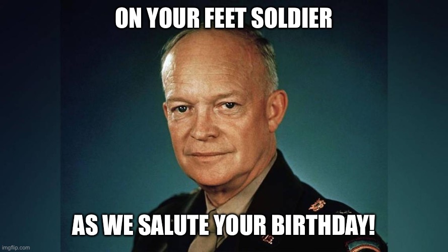 Birthday wishes | ON YOUR FEET SOLDIER; AS WE SALUTE YOUR BIRTHDAY! | image tagged in dwight eisenhower | made w/ Imgflip meme maker