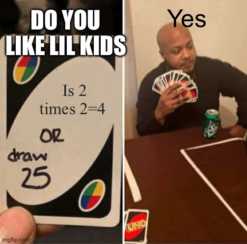 UNO Draw 25 Cards Meme | DO YOU LIKE LIL KIDS; Yes; Is 2 times 2=4 | image tagged in memes,uno draw 25 cards | made w/ Imgflip meme maker