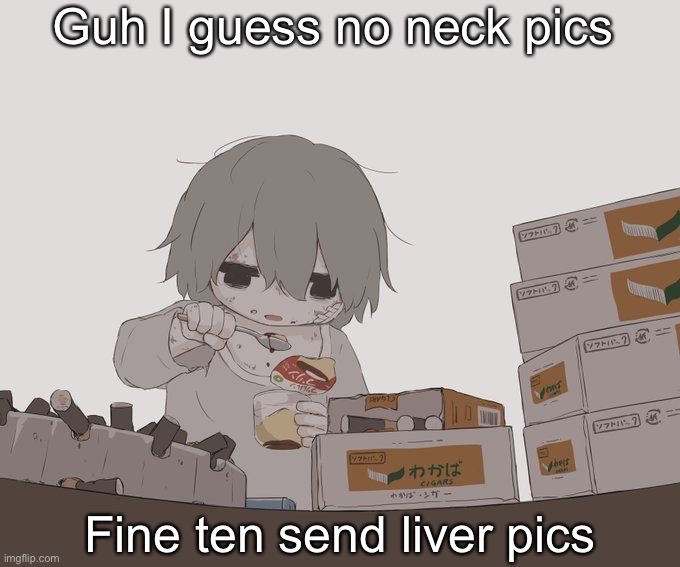 Avogado6 depression | Guh I guess no neck pics; Fine ten send liver pics | image tagged in avogado6 depression | made w/ Imgflip meme maker