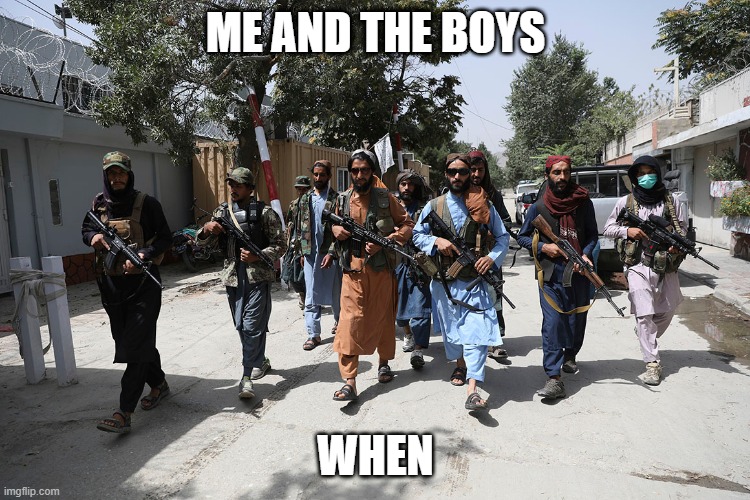 Another me and the boys meme | ME AND THE BOYS; WHEN | image tagged in taliban,me and the boys | made w/ Imgflip meme maker