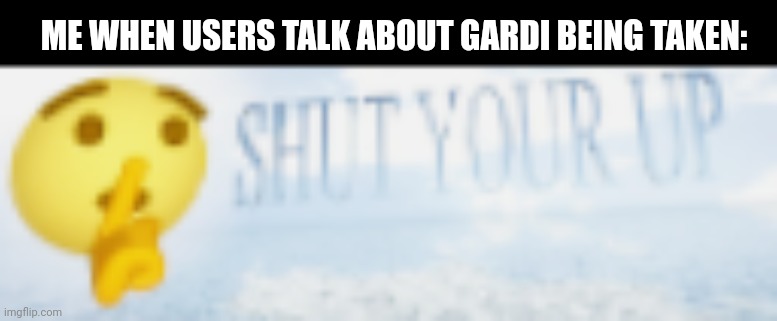 shut your up | ME WHEN USERS TALK ABOUT GARDI BEING TAKEN: | image tagged in shut your up | made w/ Imgflip meme maker