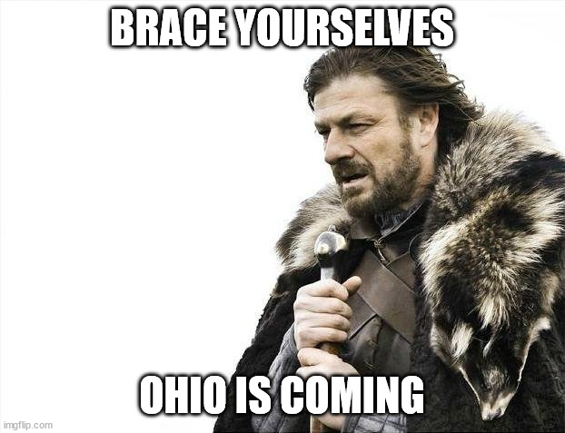 ohio meme |  BRACE YOURSELVES; OHIO IS COMING | image tagged in memes,brace yourselves x is coming,dank meme,ohio,viral meme,viral | made w/ Imgflip meme maker