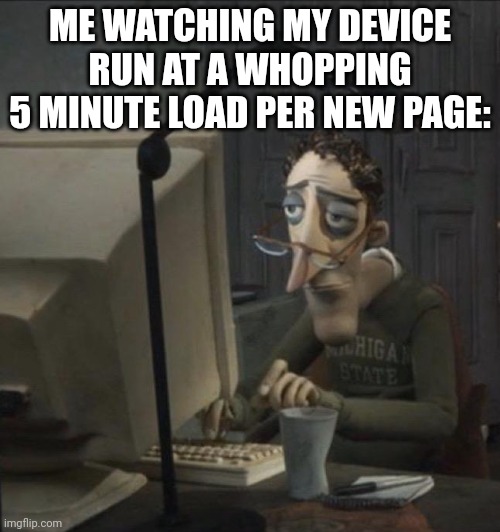 And me | ME WATCHING MY DEVICE RUN AT A WHOPPING 5 MINUTE LOAD PER NEW PAGE: | image tagged in coraline dad | made w/ Imgflip meme maker