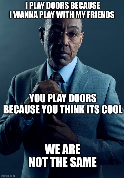 and can ppl start posting on the doors stream im tired of scrolling and finding doors | I PLAY DOORS BECAUSE I WANNA PLAY WITH MY FRIENDS; YOU PLAY DOORS BECAUSE YOU THINK ITS COOL; WE ARE NOT THE SAME | image tagged in gus fring we are not the same | made w/ Imgflip meme maker