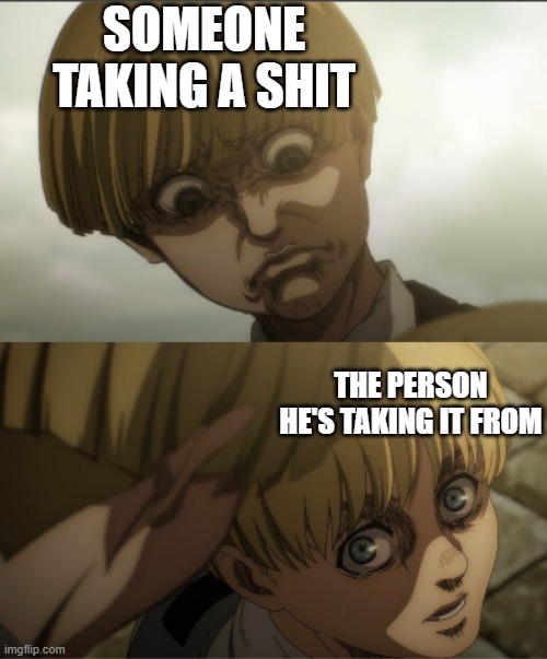 the | SOMEONE TAKING A SHIT; THE PERSON HE'S TAKING IT FROM | made w/ Imgflip meme maker