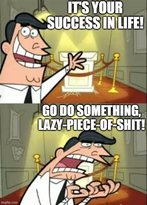 Some Success need to be done, to get achieved! | IT'S YOUR SUCCESS IN LIFE! GO DO SOMETHING, LAZY-PIECE-OF-SHIT! | image tagged in memes,this is where i'd put my trophy if i had one | made w/ Imgflip meme maker