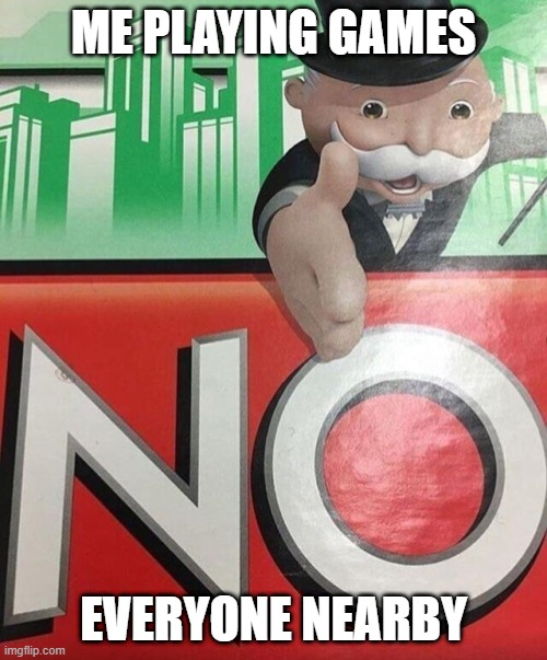 no | ME PLAYING GAMES; EVERYONE NEARBY | image tagged in monopoly no | made w/ Imgflip meme maker