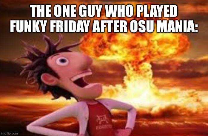 Flint Lockwood explosion | THE ONE GUY WHO PLAYED FUNKY FRIDAY AFTER OSU MANIA: | image tagged in flint lockwood explosion | made w/ Imgflip meme maker