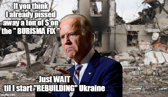 Lotta $ just to keep Hunter out of trouble | If you think I already pissed away a ton of $ on the " BURISMA FIX "; Just WAIT
til I start "REBUILDING" Ukraine | image tagged in burisma fix hunter | made w/ Imgflip meme maker