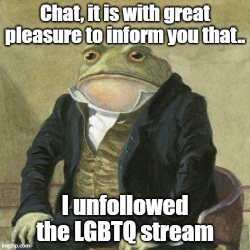 I rarely checked on that "hell hole" anyways | Chat, it is with great pleasure to inform you that.. I unfollowed the LGBTQ stream | image tagged in gentlemen it is with great pleasure to inform you that | made w/ Imgflip meme maker