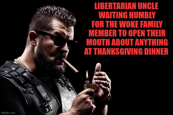 Unapologetically Masculine | LIBERTARIAN UNCLE 
WAITING HUMBLY FOR THE WOKE FAMILY MEMBER TO OPEN THEIR MOUTH ABOUT ANYTHING AT THANKSGIVING DINNER | image tagged in unapologetically masculine | made w/ Imgflip meme maker