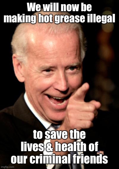 Smilin Biden Meme | We will now be making hot grease illegal to save the lives & health of our criminal friends | image tagged in memes,smilin biden | made w/ Imgflip meme maker
