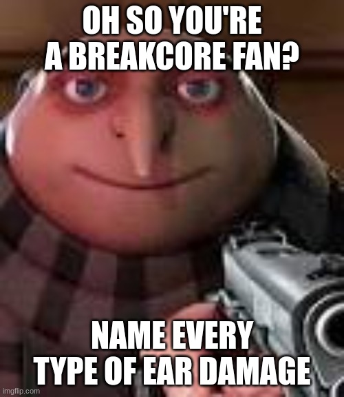 Gru with Gun | OH SO YOU'RE A BREAKCORE FAN? NAME EVERY TYPE OF EAR DAMAGE | image tagged in gru with gun | made w/ Imgflip meme maker