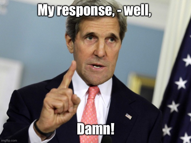 John Kerry I was for it before I was against it | My response, - well, Damn! | image tagged in john kerry i was for it before i was against it | made w/ Imgflip meme maker