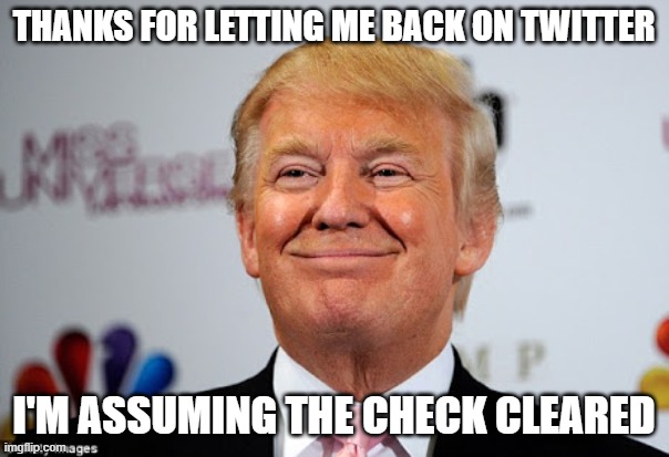 Donald trump approves | THANKS FOR LETTING ME BACK ON TWITTER I'M ASSUMING THE CHECK CLEARED | image tagged in donald trump approves | made w/ Imgflip meme maker