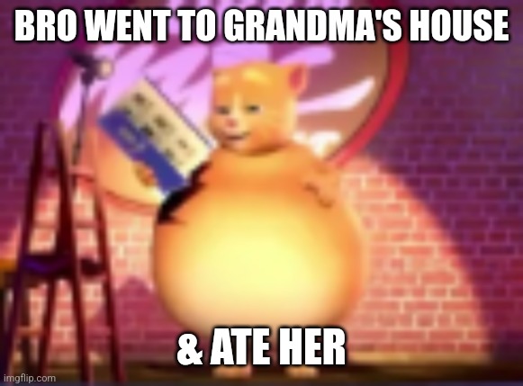 . | BRO WENT TO GRANDMA'S HOUSE; & ATE HER | image tagged in fatass,lol | made w/ Imgflip meme maker