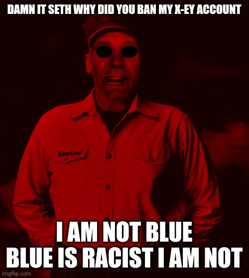 Starved Kewlew | DAMN IT SETH WHY DID YOU BAN MY X-EY ACCOUNT; I AM NOT BLUE
BLUE IS RACIST I AM NOT | image tagged in starved kewlew | made w/ Imgflip meme maker