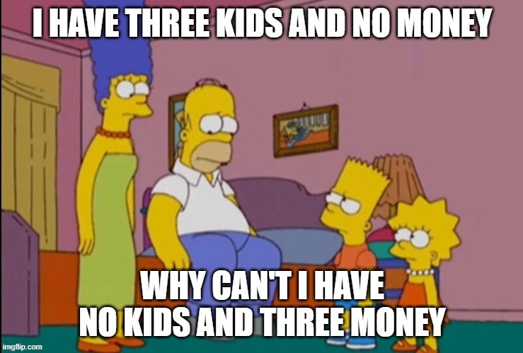 . | image tagged in homer simpson three kids no money no kids three money | made w/ Imgflip meme maker