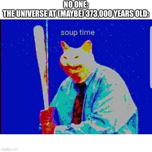 t r u e | NO ONE:
THE UNIVERSE AT (MAYBE) 373,000 YEARS OLD: | image tagged in soup time cat | made w/ Imgflip meme maker