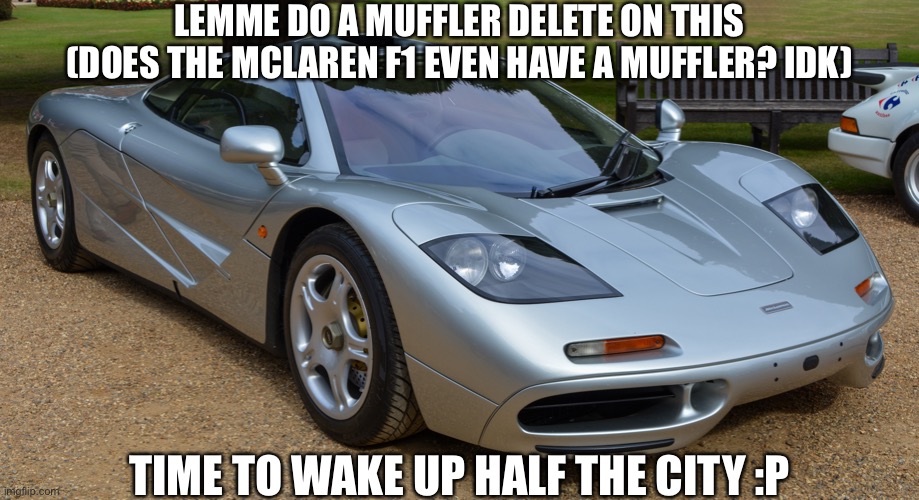 Mclaren F1 | LEMME DO A MUFFLER DELETE ON THIS (DOES THE MCLAREN F1 EVEN HAVE A MUFFLER? IDK) TIME TO WAKE UP HALF THE CITY :P | image tagged in mclaren f1 | made w/ Imgflip meme maker