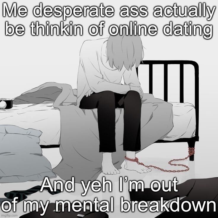 I ain’t gonna tho | Me desperate ass actually be thinkin of online dating; And yeh I’m out of my mental breakdown | image tagged in avogado6 depression | made w/ Imgflip meme maker