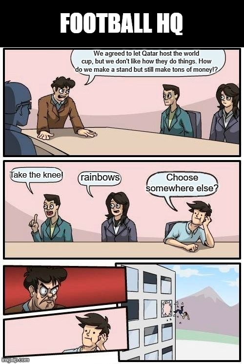 The world cup | FOOTBALL HQ; We agreed to let Qatar host the world cup, but we don't like how they do things. How do we make a stand but still make tons of money!? Choose somewhere else? Take the knee! rainbows | image tagged in memes,boardroom meeting suggestion | made w/ Imgflip meme maker